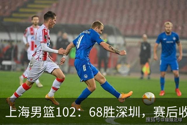 上海男篮102：68胜深圳，赛后收2好3坏消息！王哲林这么打消耗太大