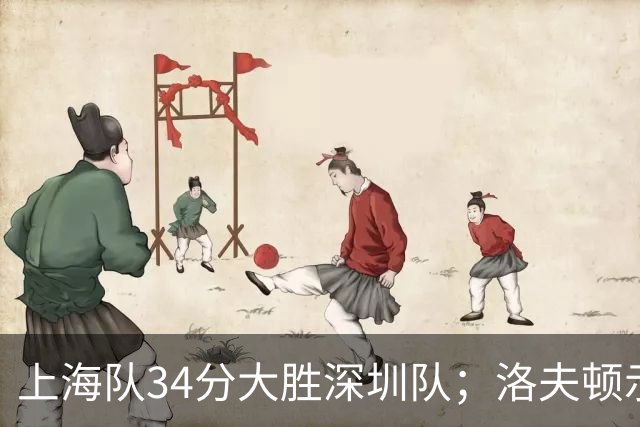 上海队34分大胜深圳队；洛夫顿示好广东队，想要重返CBA