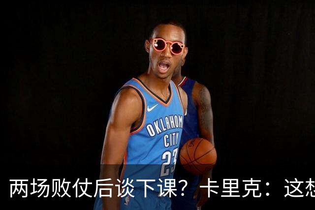 两场败仗后谈下课？卡里克：这想法太荒谬