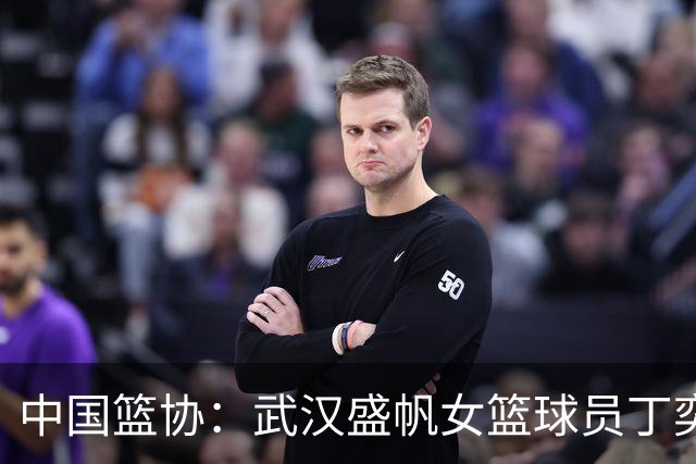 中国篮协：武汉盛帆女篮球员丁奕可停赛八场