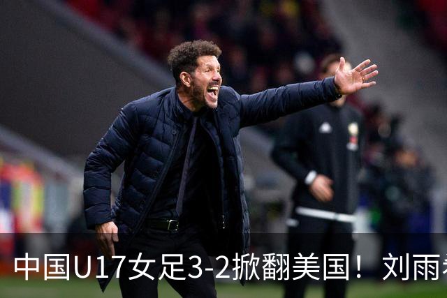 中国U17女足3-2掀翻美国！刘雨希双响，这才是我们的中国队