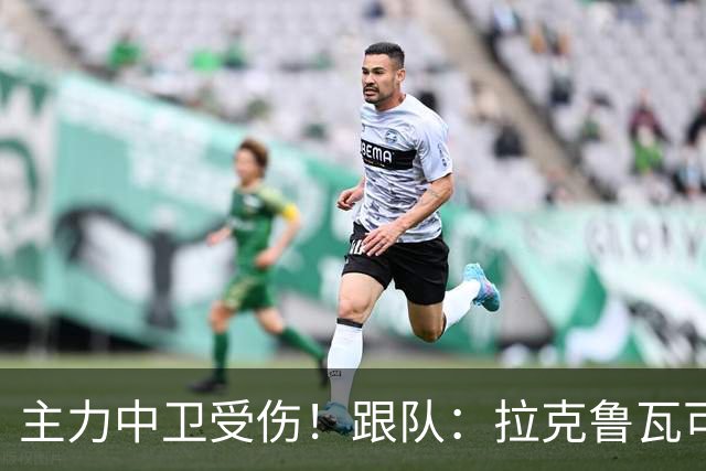 主力中卫受伤！跟队：拉克鲁瓦可能休战至1月，最多将缺阵10场
