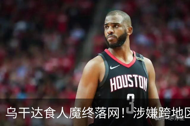 乌干达食人魔终落网！涉嫌跨地区作案15年，受害者或不止38人