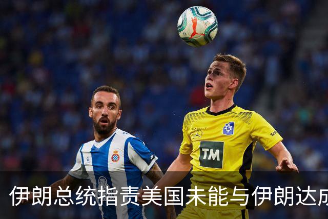 伊朗总统指责美国未能与伊朗达成协议