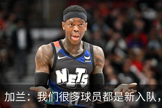 加兰：我们很多球员都是新入队，还在磨合适应