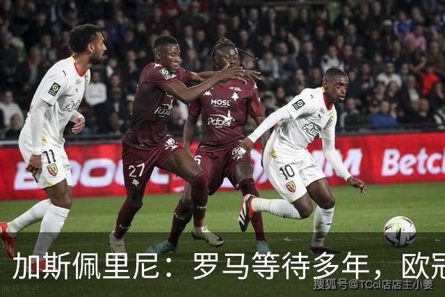 加斯佩里尼：罗马等待多年，欧冠要给皇家马德里制造困难
