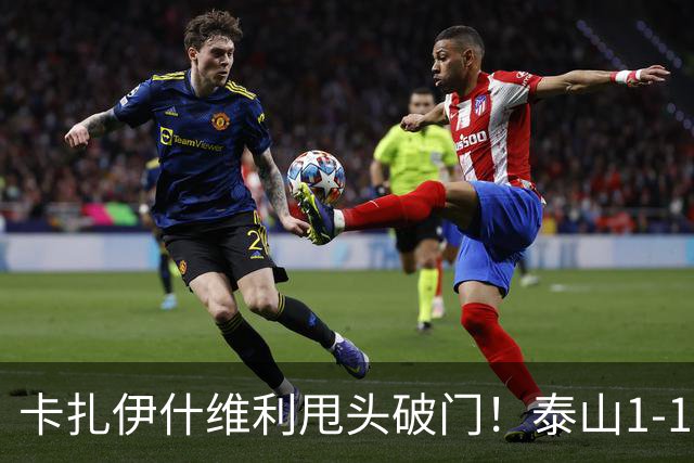 卡扎伊什维利甩头破门！泰山1-1铜梁龙