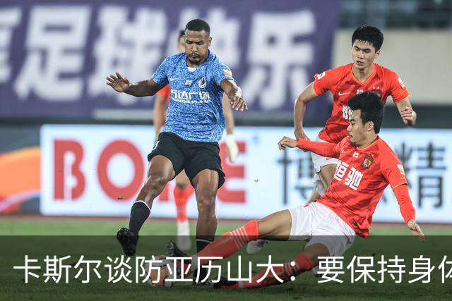 卡斯尔谈防亚历山大：要保持身体对抗但不能犯规 全队都该更强硬