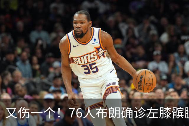 又伤一个！76人布朗确诊左膝髌腱炎 今日将缺战尼克斯