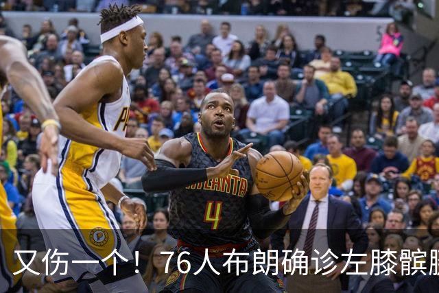 又伤一个！76人布朗确诊左膝髌腱炎 今日将缺战尼克斯