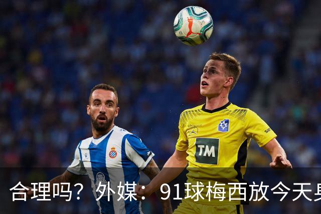 合理吗？外媒：91球梅西放今天身价2.9亿，相当于亚马尔+拉菲尼亚