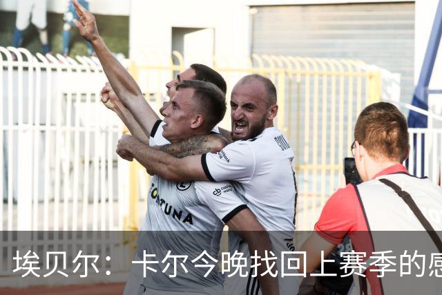 埃贝尔：卡尔今晚找回上赛季的感觉 没进球但积极拼抢、参与防守