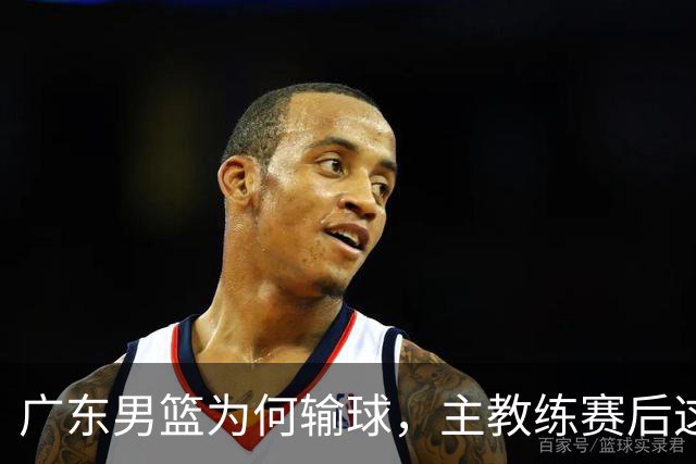 广东男篮为何输球，主教练赛后这样说，他们实力比我们强