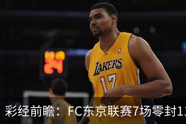 彩经前瞻：FC东京联赛7场零封11场不败，冈山绿雉主场难承压