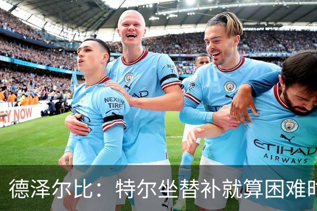 德泽尔比：特尔坐替补就算困难时刻？这是成长的一部分