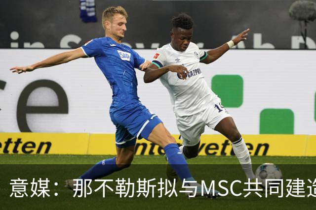 意媒：那不勒斯拟与MSC共同建造一座7万人新球场