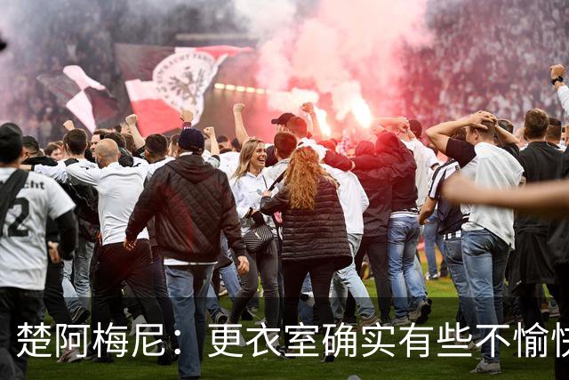 楚阿梅尼：更衣室确实有些不愉快的事，但我和巴尔韦德没打架
