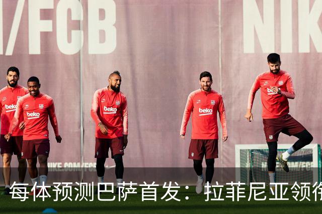 每体预测巴萨首发：拉菲尼亚领衔锋线，马丁+库巴西搭档中卫