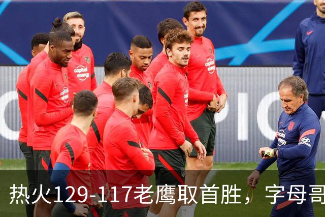 热火129-117老鹰取首胜，字母哥24+18，阿德巴约24+9