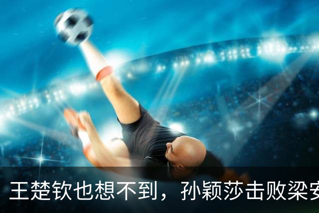 王楚钦也想不到，孙颖莎击败梁安娜后，凭一举动，实现口碑暴涨