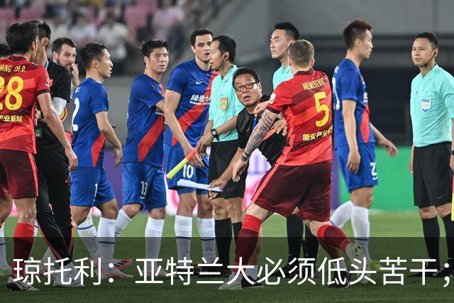 琼托利：亚特兰大必须低头苦干；球队对德凯特拉雷的期待很高