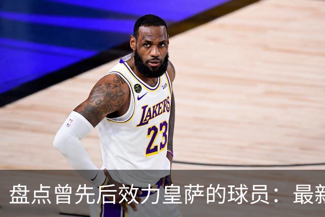 盘点曾先后效力皇萨的球员：最新一位是库库，大罗、恩里克在列