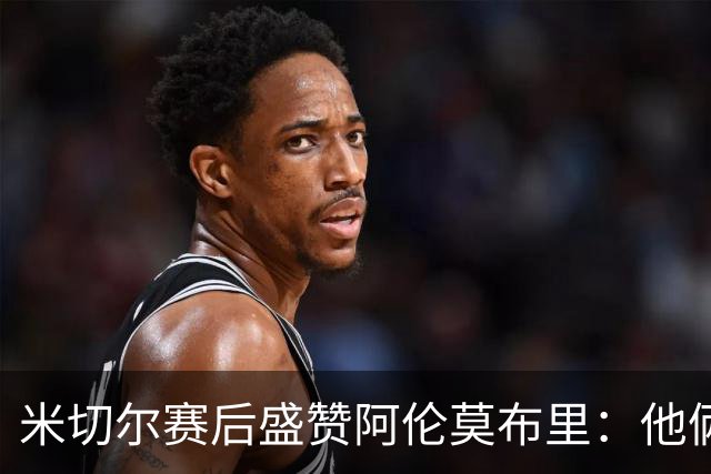 米切尔赛后盛赞阿伦莫布里：他俩统治了内线