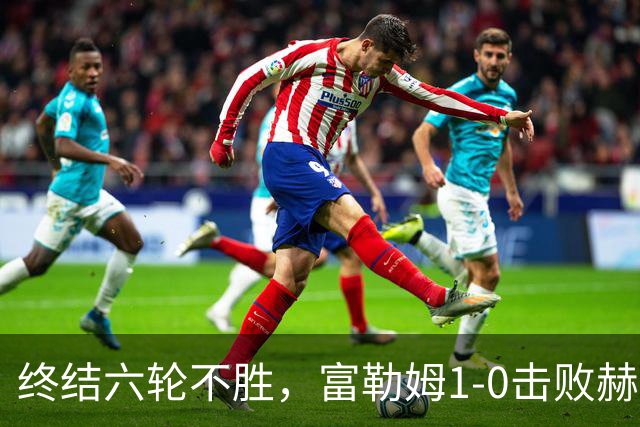 终结六轮不胜，富勒姆1-0击败赫尔城迎来本赛季英超首胜
