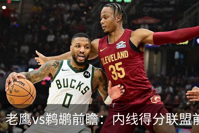 老鹰vs鹈鹕前瞻：内线得分联盟前二之争，老鹰外线有谱成赢球关键