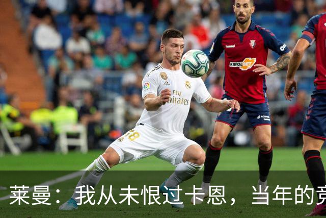 莱曼：我从未恨过卡恩，当年的竞争激励了我