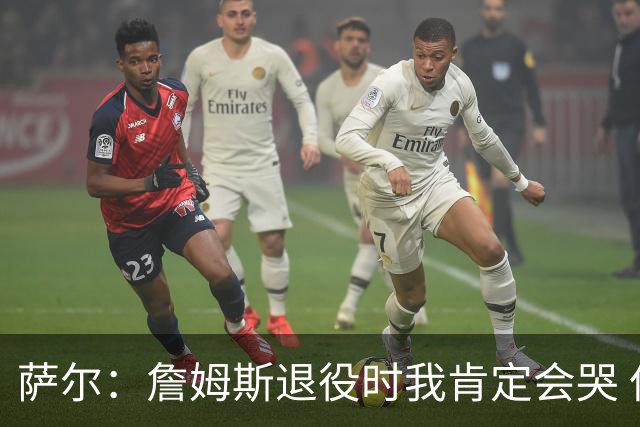 萨尔：詹姆斯退役时我肯定会哭 但我觉得他短时间内不会退役