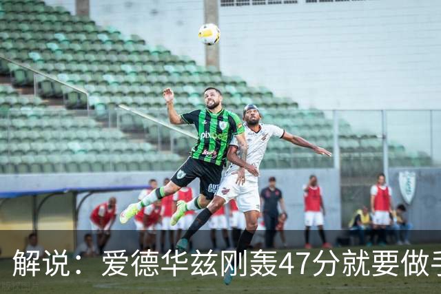 解说：爱德华兹刚轰47分就要做手术 为何不在休赛期进行？