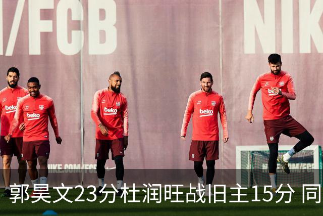 郭昊文23分杜润旺战旧主15分 同曦主场1分险胜广东