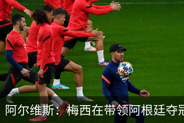 阿尔维斯：梅西在带领阿根廷夺冠前，多年来一直受到质疑