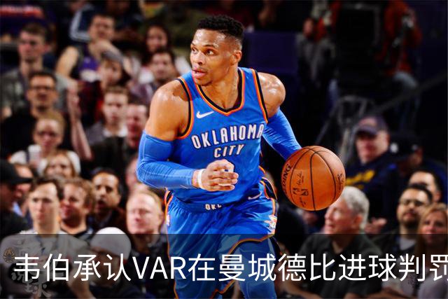 韦伯承认VAR在曼城德比进球判罚中犯了"隧道视野"错误