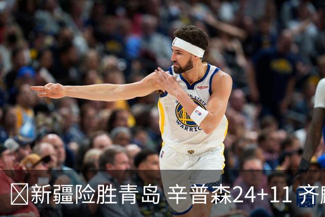 🏀新疆险胜青岛 辛普森24+11 齐麟15分 韦瑟斯庞28分