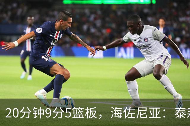 20分钟9分5篮板，海佐尼亚：泰森为赢球做出了重要贡献