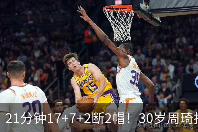 21分钟17+7+2断2帽！30岁周琦找回大魔王身手 郭士强该选他了吧？