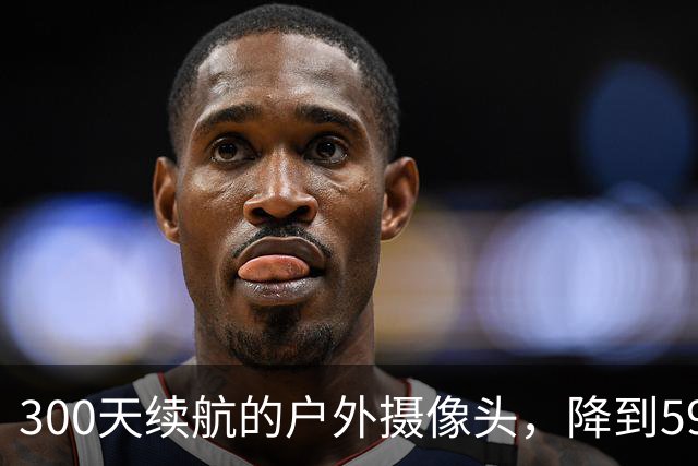 300天续航的户外摄像头，降到59.99美元