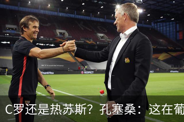 C罗还是热苏斯？孔塞桑：这在葡萄牙是个敏感话题，我不站队