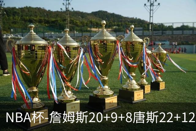 NBA杯-詹姆斯20+9+8唐斯22+12 马克西27分76人胜尼克斯
